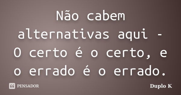 Não cabem alternativas aqui - O certo é o certo, e o errado é o errado.... Frase de Duplo K.