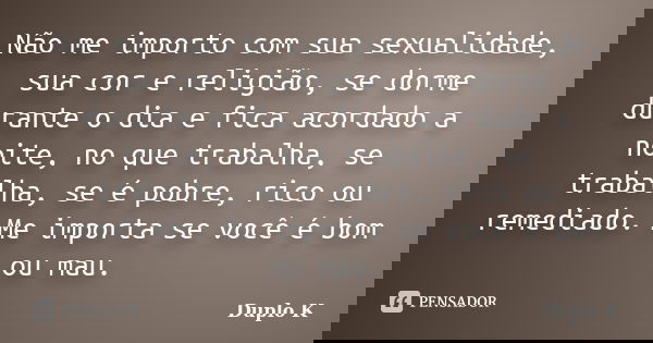 Não me importo com sua sexualidade, sua cor e religião, se dorme durante o dia e fica acordado a noite, no que trabalha, se trabalha, se é pobre, rico ou remedi... Frase de Duplo K.