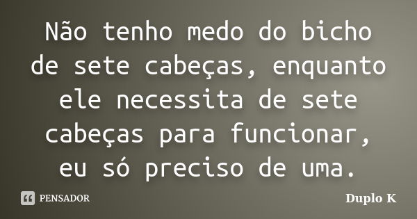 Não tenho medo do bicho de sete cabeças, enquanto ele necessita de sete cabeças para funcionar, eu só preciso de uma.... Frase de Duplo K.