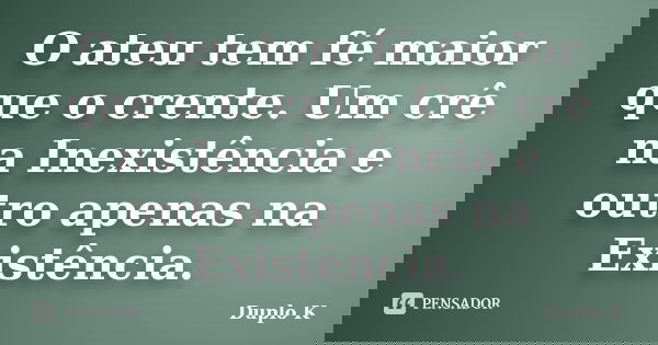 O ateu tem fé maior que o crente. Um crê na Inexistência e outro apenas na Existência.... Frase de Duplo K.