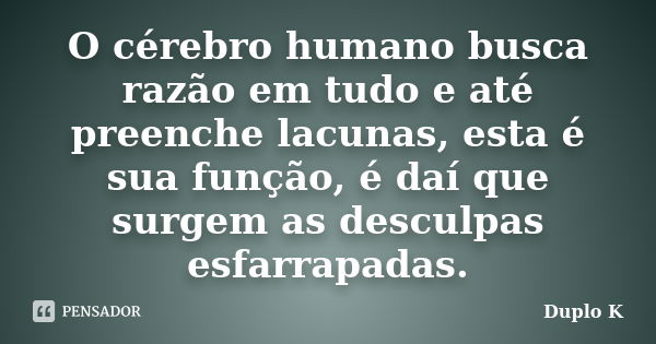 O cérebro humano busca razão em tudo e até preenche lacunas, esta é sua função, é daí que surgem as desculpas esfarrapadas.... Frase de Duplo K.