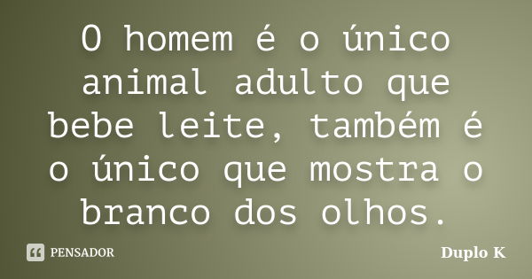 O homem é o único animal adulto que bebe leite, também é o único que mostra o branco dos olhos.... Frase de Duplo K.