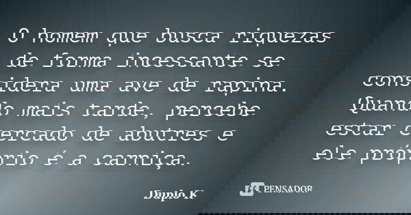 O homem que busca riquezas de forma incessante se considera uma ave de rapina. Quando mais tarde, percebe estar cercado de abutres e ele próprio é a carniça.... Frase de Duplo K.