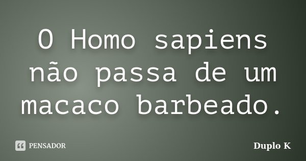 O Homo sapiens não passa de um macaco barbeado.... Frase de Duplo K.