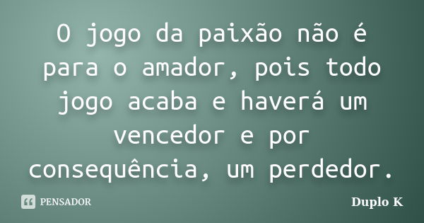 O jogo da paixão não é para o amador, pois todo jogo acaba e haverá um vencedor e por consequência, um perdedor.... Frase de Duplo K.