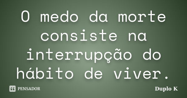 O medo da morte consiste na interrupção do hábito de viver.... Frase de Duplo K.