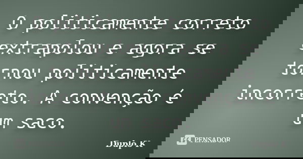 O politicamente correto extrapolou e agora se tornou politicamente incorreto. A convenção é um saco.... Frase de Duplo K.