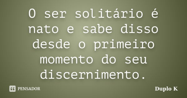 O ser solitário é nato e sabe disso desde o primeiro momento do seu discernimento.... Frase de Duplo K.