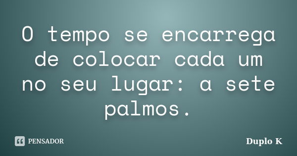 O tempo se encarrega de colocar cada um no seu lugar: a sete palmos.... Frase de Duplo K.