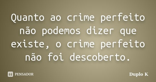 Quanto ao crime perfeito não podemos dizer que existe, o crime perfeito não foi descoberto.... Frase de Duplo K.