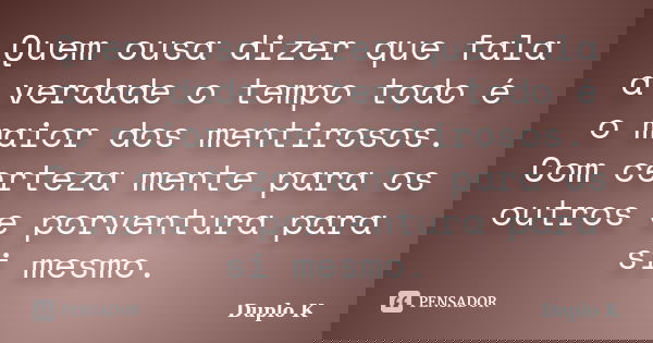 Quem ousa dizer que fala a verdade o tempo todo é o maior dos mentirosos. Com certeza mente para os outros e porventura para si mesmo.... Frase de Duplo K.