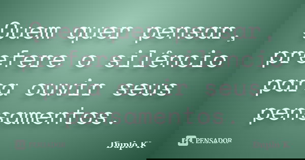 Quem quer pensar, prefere o silêncio para ouvir seus pensamentos.... Frase de Duplo K.