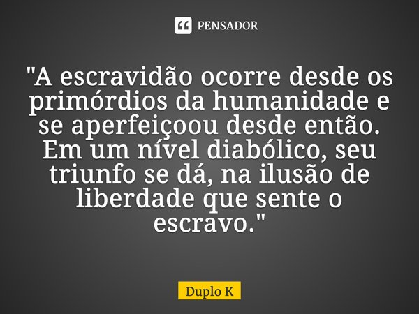 ⁠"A escravidão ocorre desde os primórdios da humanidade e se aperfeiçoou desde então. Em um nível diabólico, seu triunfo se dá, na ilusão de liberdade que ... Frase de Duplo K.