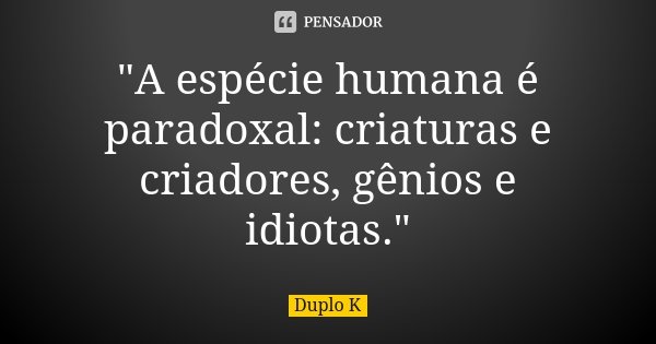 "A espécie humana é paradoxal: criaturas e criadores, gênios e idiotas."... Frase de Duplo K.