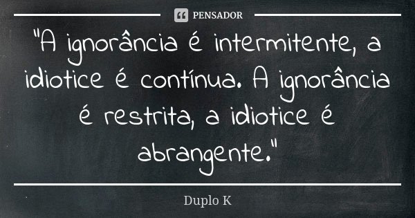 "A ignorância é intermitente, a idiotice é contínua. A ignorância é restrita, a idiotice é abrangente."... Frase de Duplo K.