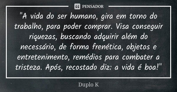 "A vida do ser humano, gira em torno do trabalho, para poder comprar. Visa conseguir riquezas, buscando adquirir além do necessário, de forma frenética, ob... Frase de Duplo K.