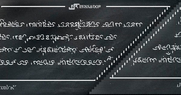 "Analiso minhas condições sem com elas me preocupar, outros as averiguam e se inquietam, afinal, a quem interessa os meus interesses?"... Frase de Duplo K.