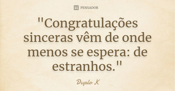 "Congratulações sinceras vêm de onde menos se espera: de estranhos."... Frase de Duplo K.