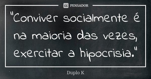 "Conviver socialmente é na maioria das vezes, exercitar a hipocrisia."... Frase de Duplo K.