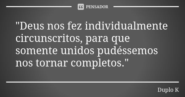 "Deus nos fez individualmente circunscritos, para que somente unidos pudéssemos nos tornar completos."... Frase de Duplo K.