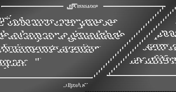 "É obscuro crer que se pode alcançar a igualdade sem obviamente aceitar as diferenças. "... Frase de Duplo K.