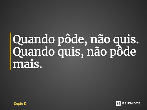 Quando pôde, não quis. Quando quis, não pôde mais.... Frase de Duplo K.