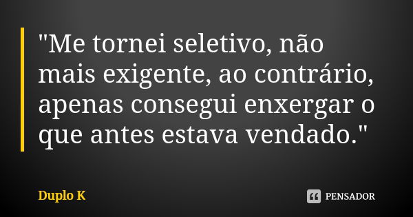 "Me tornei seletivo, não mais exigente, ao contrário, apenas consegui enxergar o que antes estava vendado."... Frase de Duplo K.