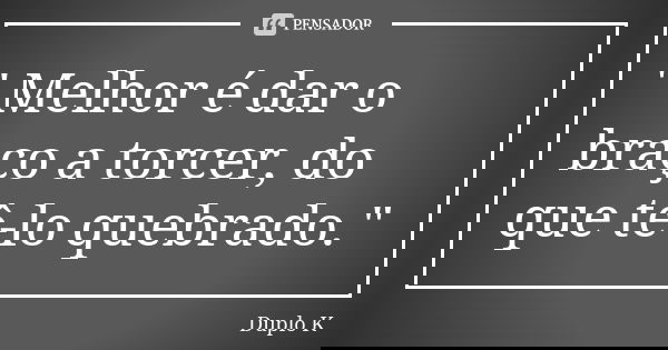 " Melhor é dar o braço a torcer, do que tê-lo quebrado."... Frase de Duplo K.
