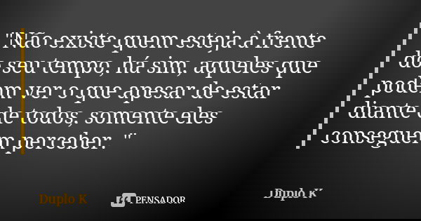 "Não existe quem esteja à frente do seu tempo, há sim, aqueles que podem ver o que apesar de estar diante de todos, somente eles conseguem perceber. "... Frase de Duplo K.
