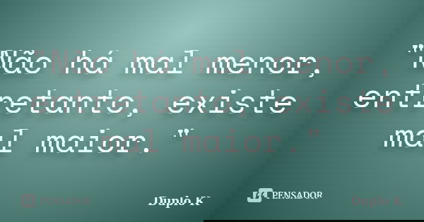 "Não há mal menor, entretanto, existe mal maior."... Frase de Duplo K.