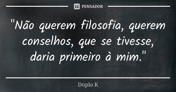 "Não querem filosofia, querem conselhos, que se tivesse, daria primeiro à mim."... Frase de Duplo K.