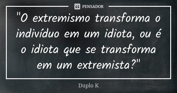 "O extremismo transforma o indivíduo em um idiota, ou é o idiota que se transforma em um extremista?"... Frase de Duplo K.
