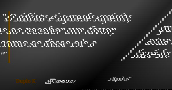" O idiota é aquele sujeito, que ao receber um favor, atua como se fosse ele a fazê-lo."... Frase de Duplo K.