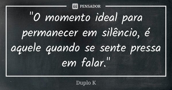 "O momento ideal para permanecer em silêncio, é aquele quando se sente pressa em falar."... Frase de Duplo K.
