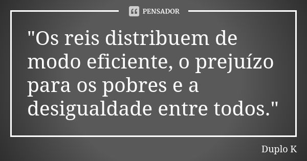 "Os reis distribuem de modo eficiente, o prejuízo para os pobres e a desigualdade entre todos."... Frase de Duplo K.