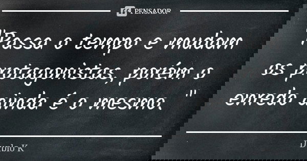 "Passa o tempo e mudam os protagonistas, porém o enredo ainda é o mesmo. "... Frase de Duplo K.