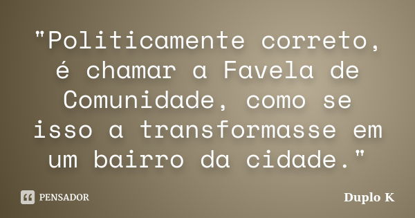 "Politicamente correto, é chamar a Favela de Comunidade, como se isso a transformasse em um bairro da cidade."... Frase de Duplo K.