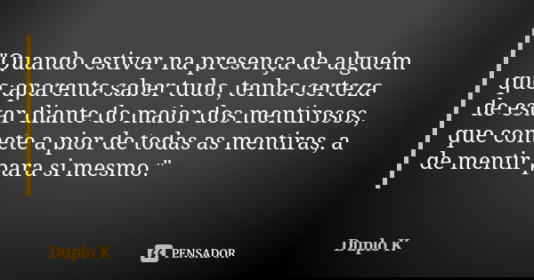 "Quando estiver na presença de alguém que aparenta saber tudo, tenha certeza de estar diante do maior dos mentirosos, que comete a pior de todas as mentira... Frase de Duplo K.