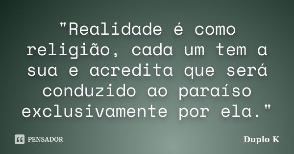 "Realidade é como religião, cada um tem a sua e acredita que será conduzido ao paraíso exclusivamente por ela."... Frase de Duplo K.