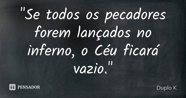 "Se todos os pecadores forem lançados no inferno, o Céu ficará vazio."... Frase de Duplo K.