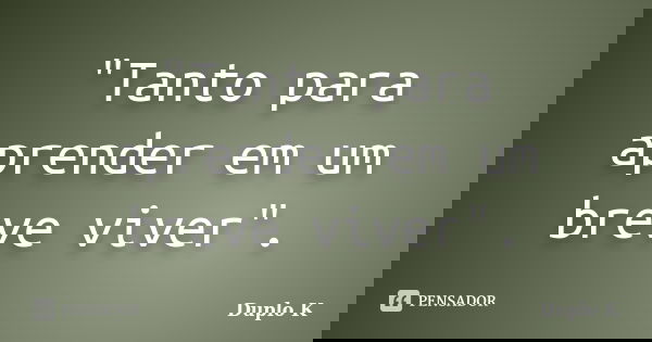 "Tanto para aprender em um breve viver".... Frase de Duplo K.