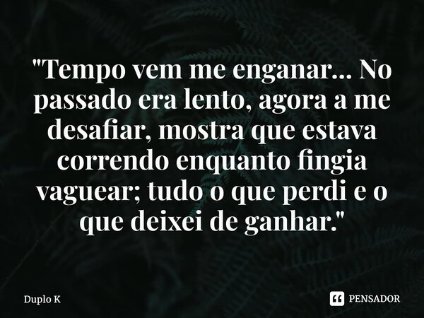 ⁠"Tempo vem me enganar... No passado era lento, agora a me desafiar, mostra que estava correndo enquanto fingia vaguear; tudo o que perdi e o que deixei de... Frase de Duplo K.