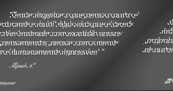 "Tentar imaginar o que pensa o outro é torturante e inútil. Haja vista que é tarefa infactível entender com exatidão nossos próprios pensamentos, pensar co... Frase de Duplo K.