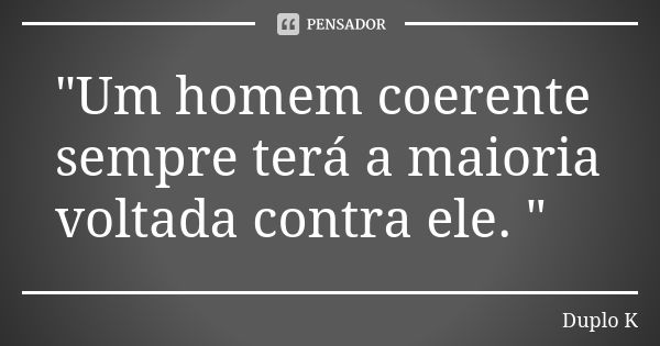 "Um homem coerente sempre terá a maioria voltada contra ele. "... Frase de Duplo K.