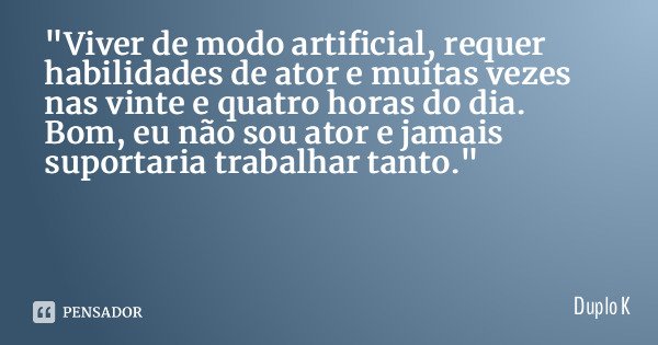 "Viver de modo artificial, requer habilidades de ator e muitas vezes nas vinte e quatro horas do dia. Bom, eu não sou ator e jamais suportaria trabalhar ta... Frase de Duplo K.