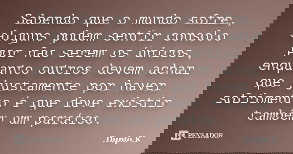 Sabendo que o mundo sofre, alguns podem sentir consolo por não serem os únicos, enquanto outros devem achar que justamente por haver sofrimento é que deve exist... Frase de Duplo K.