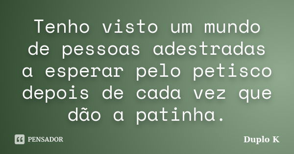 Tenho visto um mundo de pessoas adestradas a esperar pelo petisco depois de cada vez que dão a patinha.... Frase de Duplo K.