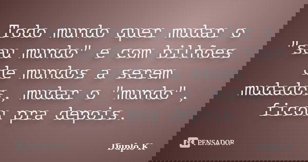 Todo mundo quer mudar o "seu mundo" e com bilhões de mundos a serem mudados, mudar o "mundo", ficou pra depois.... Frase de Duplo K.