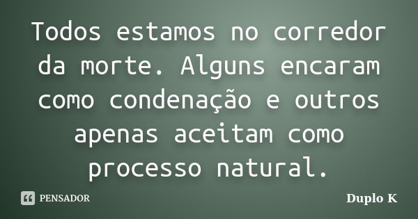 Todos estamos no corredor da morte. Alguns encaram como condenação e outros apenas aceitam como processo natural.... Frase de Duplo K.