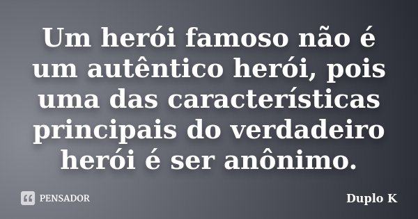 Um herói famoso não é um autêntico herói, pois uma das características principais do verdadeiro herói é ser anônimo.... Frase de Duplo K.